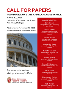 Call for papers for academic roundtable on state and local governance, April 10 at the University of Michigan Law School in Ann Arbor, Michigan. Abstracts are due November 15th and final submissions are due in late March. For more information, go to go.wisc.edu/rx53ph. Commentators include Sara Bronin, George Washington University Law School; Sheila Foster, Columbia Law School & Columbia University Climate School; Sharon Jacobs,
University of California Berkeley School of Law; Alexandra Klass,
University of Michigan Law School; Nina Mendelson, University of Michigan Law School; Miriam Seifter, University of Wisconsin Law School; Ganesh Sitaraman, Vanderbilt University Law School; Kevin Stack, Vanderbilt University Law School; Christopher Walker, University of Michigan Law School; Rob Yablon, University of Wisconsin Law School